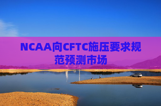 NCAA向CFTC施压要求规范预测市场