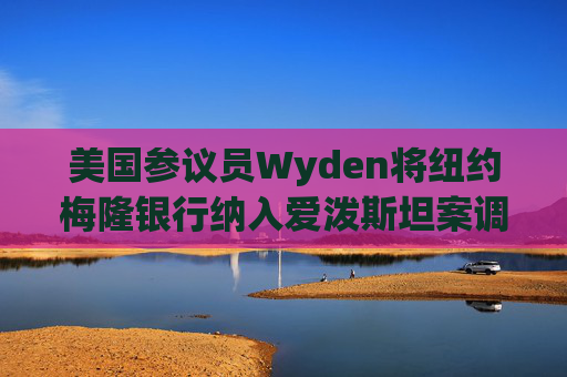 美国参议员Wyden将纽约梅隆银行纳入爱泼斯坦案调查范围