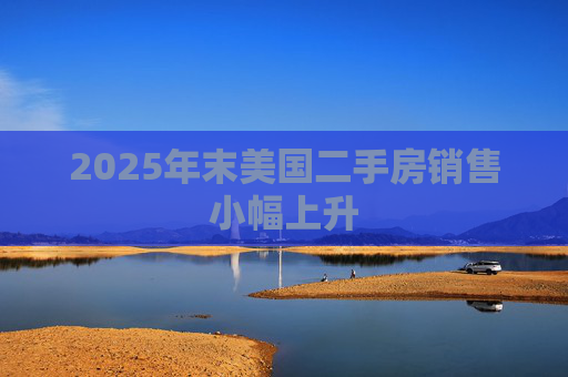 2025年末美国二手房销售小幅上升