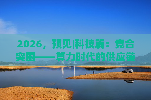 2026，预见|科技篇：竞合突围——算力时代的供应链重构与瓶颈约束