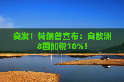突发！特朗普宣布：向欧洲8国加税10%！