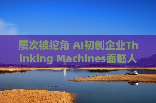 屡次被挖角 AI初创企业Thinking Machines面临人才流失危机
