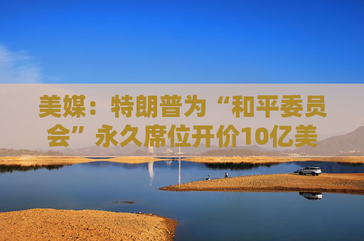 美媒：特朗普为“和平委员会”永久席位开价10亿美元