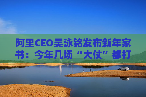 阿里CEO吴泳铭发布新年家书：今年几场“大仗”都打得漂亮