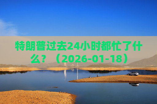 特朗普过去24小时都忙了什么？（2026-01-18）