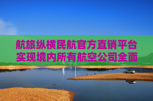 航旅纵横民航官方直销平台实现境内所有航空公司全面入驻