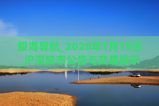 股海导航_2026年1月19日_沪深股市公告与交易提示