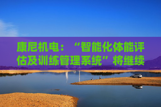 康尼机电：“智能化体能评估及训练管理系统”将继续用于今年的空军招飞工作