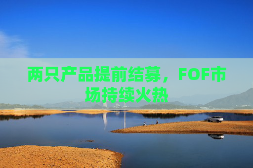 两只产品提前结募，FOF市场持续火热