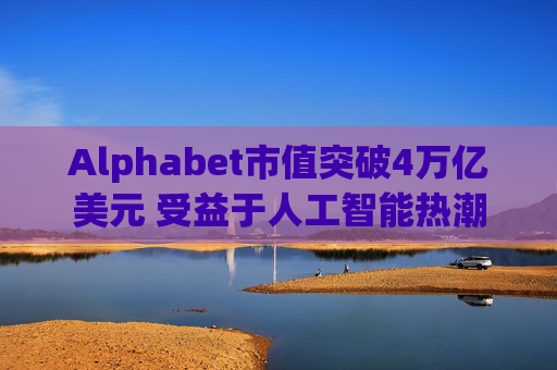 Alphabet市值突破4万亿美元 受益于人工智能热潮
