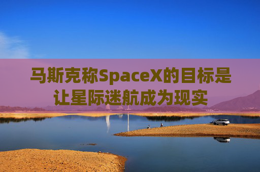 马斯克称SpaceX的目标是让星际迷航成为现实