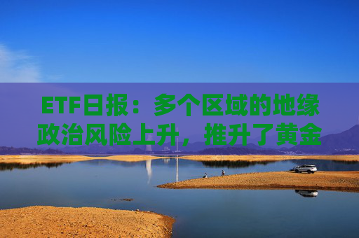 ETF日报：多个区域的地缘政治风险上升，推升了黄金的风险溢价