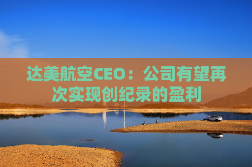 达美航空CEO：公司有望再次实现创纪录的盈利