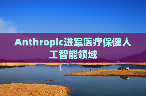 Anthropic进军医疗保健人工智能领域