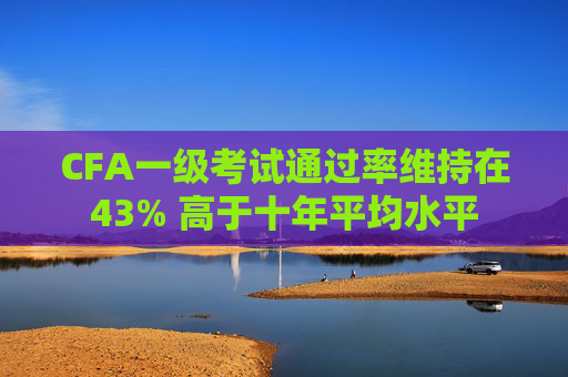 CFA一级考试通过率维持在43% 高于十年平均水平