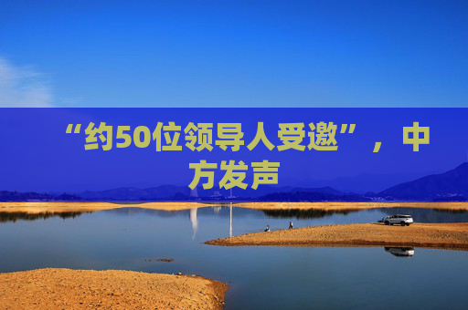 “约50位领导人受邀”，中方发声
