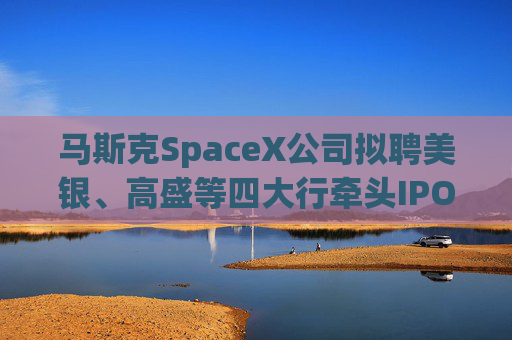 马斯克SpaceX公司拟聘美银、高盛等四大行牵头IPO