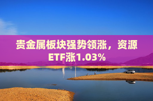 贵金属板块强势领涨，资源ETF涨1.03%