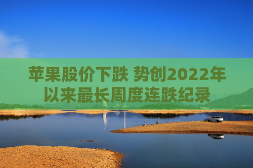 苹果股价下跌 势创2022年以来最长周度连跌纪录