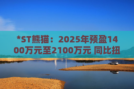 *ST熊猫：2025年预盈1400万元至2100万元 同比扭亏为盈