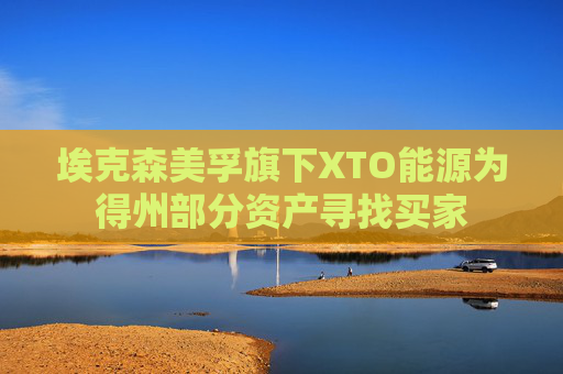 埃克森美孚旗下XTO能源为得州部分资产寻找买家