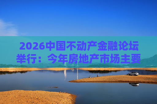2026中国不动产金融论坛举行：今年房地产市场主要指标跌势有望收敛