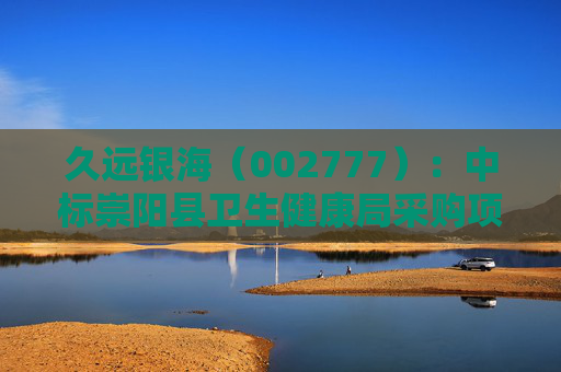 久远银海（002777）：中标崇阳县卫生健康局采购项目，中标金额为118.00万元