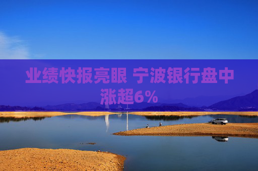 业绩快报亮眼 宁波银行盘中涨超6%