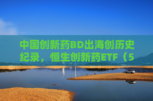 中国创新药BD出海创历史纪录，恒生创新药ETF（520500）开年以来日均成交额超6亿