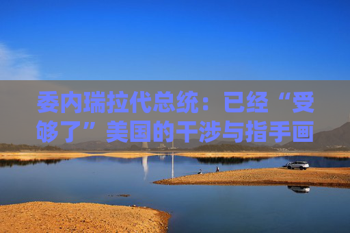 委内瑞拉代总统：已经“受够了”美国的干涉与指手画脚  第1张
