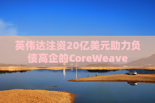 英伟达注资20亿美元助力负债高企的CoreWeave