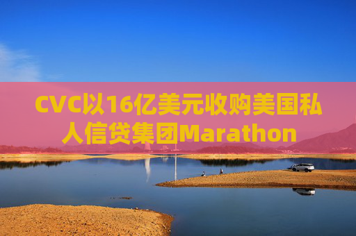 CVC以16亿美元收购美国私人信贷集团Marathon