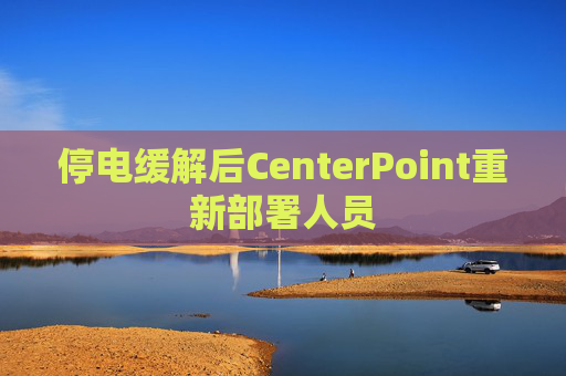停电缓解后CenterPoint重新部署人员