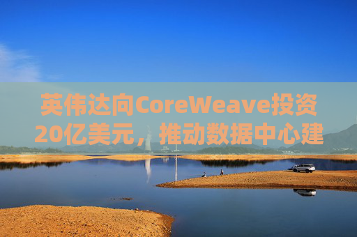 英伟达向CoreWeave投资20亿美元，推动数据中心建设