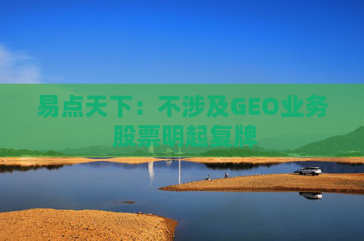 易点天下：不涉及GEO业务 股票明起复牌