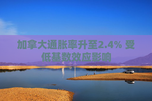 加拿大通胀率升至2.4% 受低基数效应影响