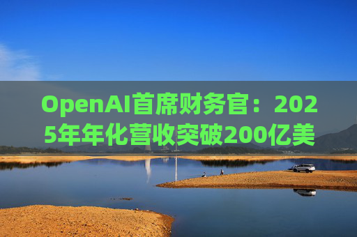 OpenAI首席财务官：2025年年化营收突破200亿美元