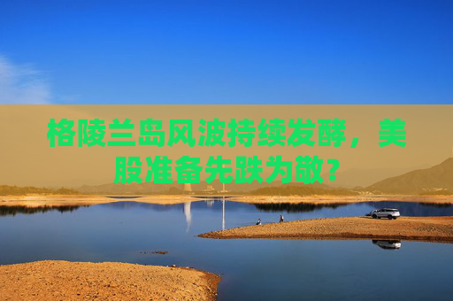 格陵兰岛风波持续发酵，美股准备先跌为敬？