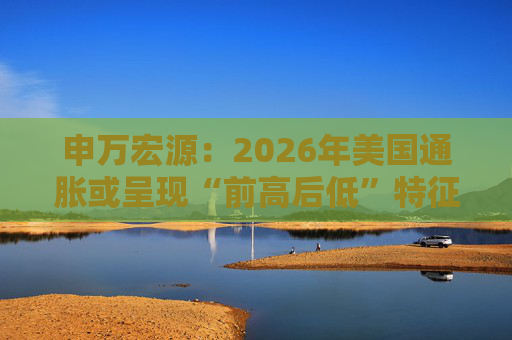 申万宏源：2026年美国通胀或呈现“前高后低”特征