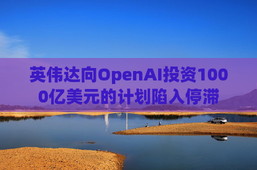 英伟达向OpenAI投资1000亿美元的计划陷入停滞