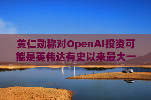 黄仁勋称对OpenAI投资可能是英伟达有史以来最大一笔
