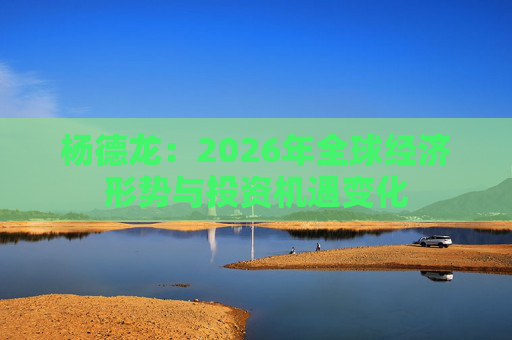杨德龙：2026年全球经济形势与投资机遇变化