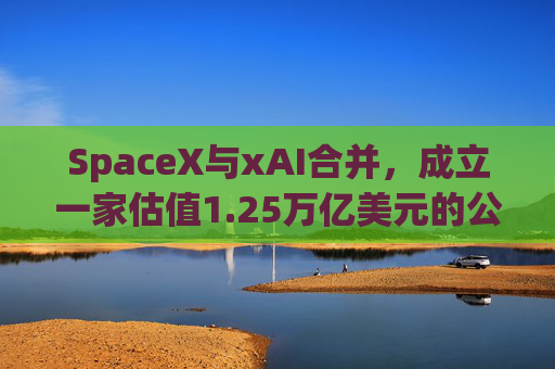 SpaceX与xAI合并，成立一家估值1.25万亿美元的公司