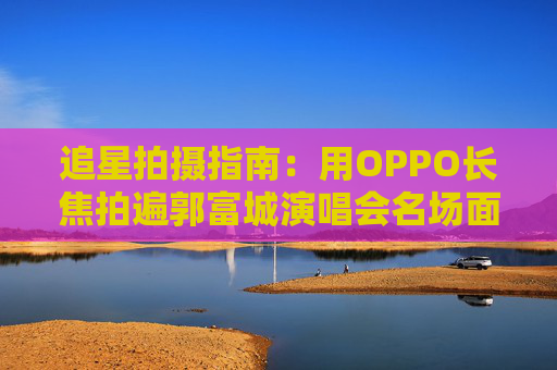 追星拍摄指南：用OPPO长焦拍遍郭富城演唱会名场面