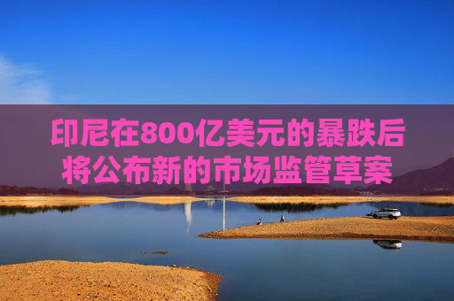 印尼在800亿美元的暴跌后将公布新的市场监管草案