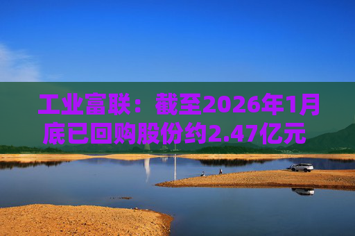 工业富联：截至2026年1月底已回购股份约2.47亿元 回购最高价为63.40元
