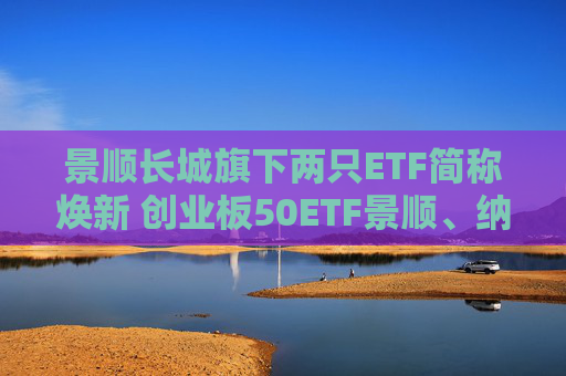 景顺长城旗下两只ETF简称焕新 创业板50ETF景顺、纳指科技ETF景顺出道
