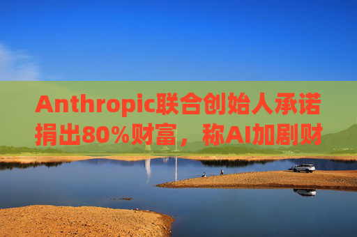 Anthropic联合创始人承诺捐出80%财富，称AI加剧财富不平等并点名马斯克