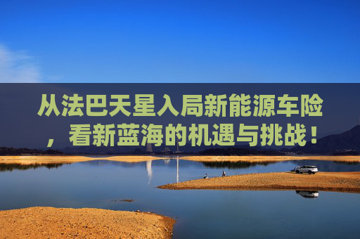 从法巴天星入局新能源车险，看新蓝海的机遇与挑战！