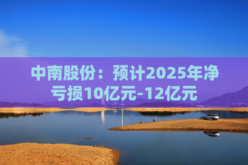 中南股份：预计2025年净亏损10亿元-12亿元